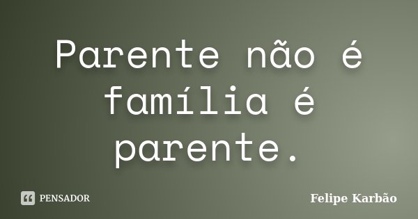 Parente não é família é parente.... Frase de Felipe Karbão.
