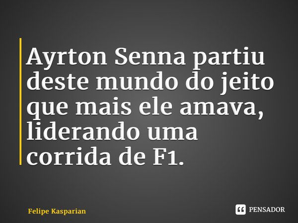 ⁠Ayrton Senna partiu deste mundo do jeito que mais ele amava, liderando uma corrida de F1.... Frase de Felipe Kasparian.