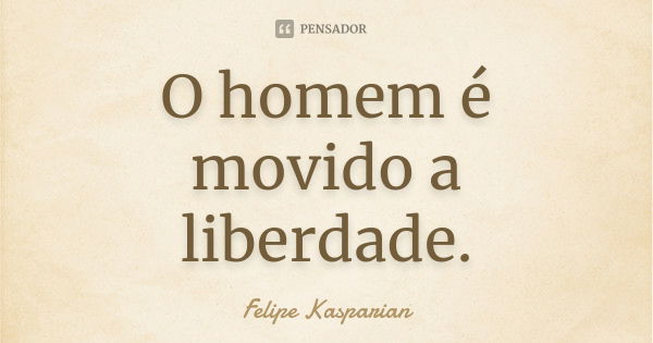 O homem é movido a liberdade.... Frase de Felipe Kasparian.