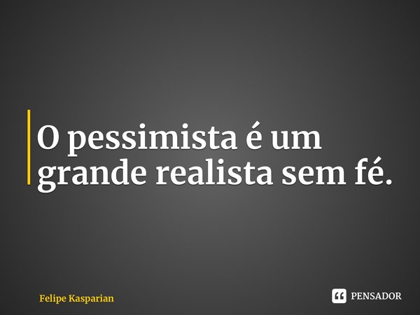 ⁠O pessimista é um grande realista sem fé.... Frase de Felipe Kasparian.