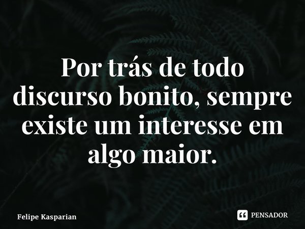 ⁠Por trás de todo discurso bonito, sempre existe um interesse em algo maior.... Frase de Felipe Kasparian.