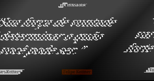 “Sua força de vontade vai determinar o quão forte você pode ser.”... Frase de Felipe Kettner.