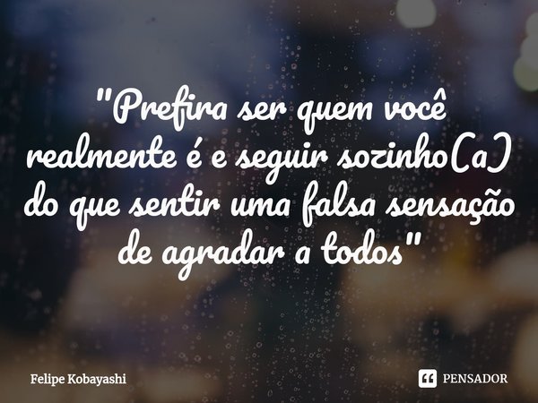 ⁠"Prefira ser quem você realmente é e seguir sozinho(a) do que sentir uma falsa sensação de agradar a todos"... Frase de Felipe Kobayashi.