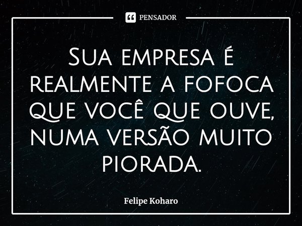 ⁠Sua empresa é realmente a fofoca que você que ouve, numa versão muito piorada.... Frase de Felipe Koharo.