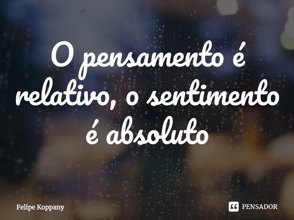 ⁠O pensamento é relativo, o sentimento é absoluto... Frase de Felipe Koppany.