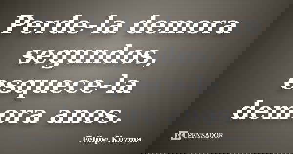 Perde-la demora segundos, esquece-la demora anos.... Frase de Felipe Kuzma.