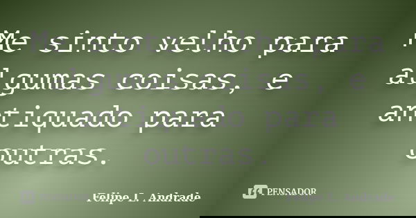 Me sinto velho para algumas coisas, e antiquado para outras.... Frase de Felipe L. Andrade.