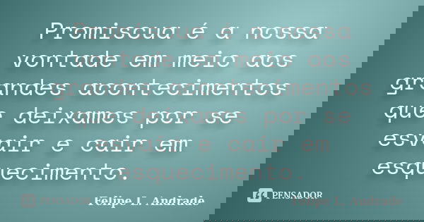 Promiscua é a nossa vontade em meio aos grandes acontecimentos que deixamos por se esvair e cair em esquecimento.... Frase de Felipe L. Andrade.