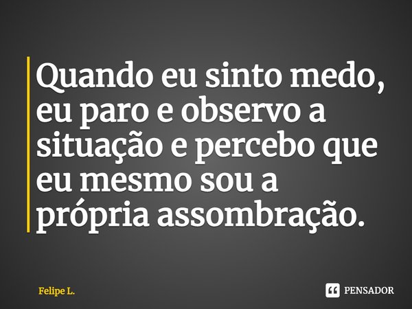 ⁠Quando eu sinto medo, eu paro e observo a situação e percebo que eu mesmo sou a própria assombração.... Frase de Felipe L..