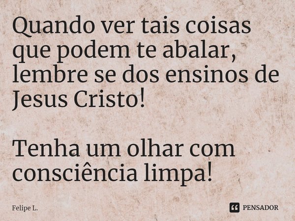 ⁠Quando ver tais coisas que podem te abalar, lembre se dos ensinos de Jesus Cristo!
Tenha um olhar com consciência limpa!... Frase de Felipe L..