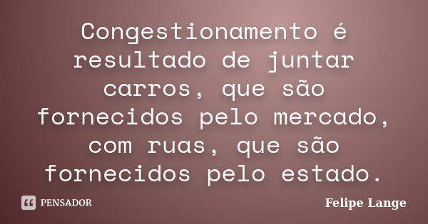 Congestionamento é resultado de juntar carros, que são fornecidos pelo mercado, com ruas, que são fornecidos pelo estado.... Frase de Felipe Lange.