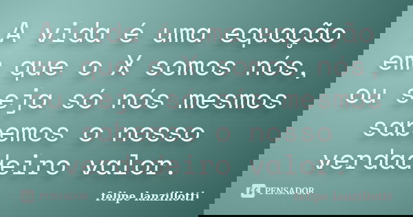 A vida é uma equação em que o X somos nós, ou seja só nós mesmos sabemos o nosso verdadeiro valor.... Frase de felipe lanzillotti.