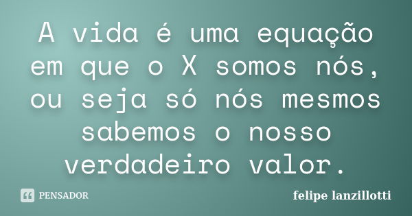 A vida é uma equação em que o X somos nós, ou seja só nós mesmos sabemos o nosso verdadeiro valor.... Frase de felipe lanzillotti.