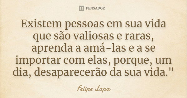 Existem pessoas em sua vida que são valiosas e raras, aprenda a amá-las e a se importar com elas, porque, um dia, desaparecerão da sua vida."... Frase de Felipe Lapa.