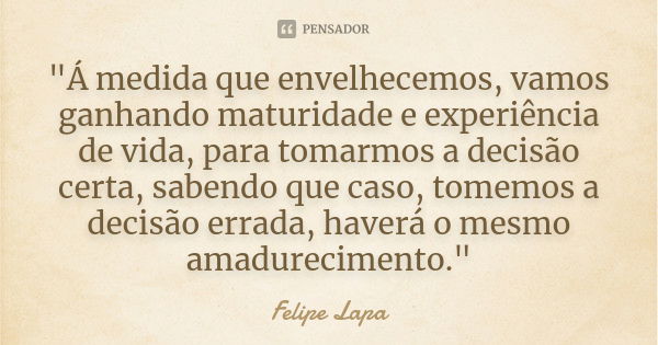 "Á medida que envelhecemos, vamos ganhando maturidade e experiência de vida, para tomarmos a decisão certa, sabendo que caso, tomemos a decisão errada, hav... Frase de Felipe Lapa.