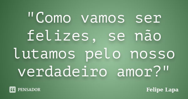 "Como vamos ser felizes, se não lutamos pelo nosso verdadeiro amor?"... Frase de Felipe Lapa.