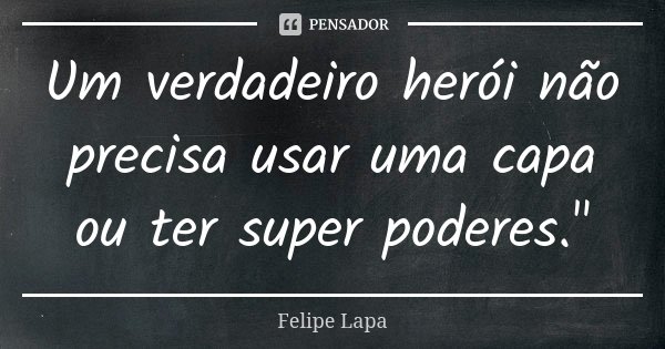 Um verdadeiro herói não precisa usar uma capa ou ter super poderes."... Frase de Felipe Lapa.