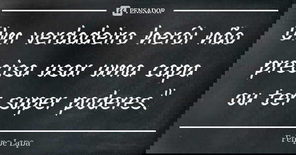Um verdadeiro herói não precisa usar uma capa ou ter super poderes."... Frase de Felipe Lapa.