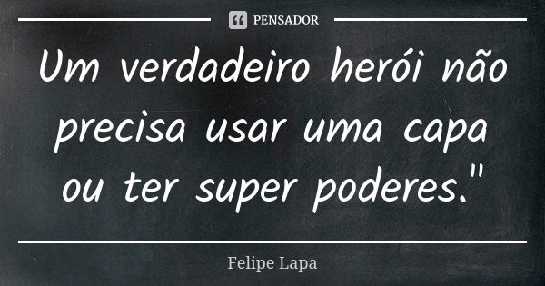 Um verdadeiro herói não precisa usar uma capa ou ter super poderes."... Frase de Felipe Lapa.