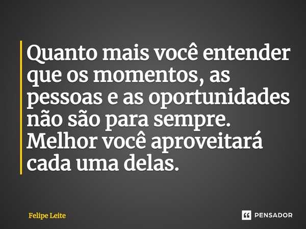⁠Quanto mais você entender que os momentos, as pessoas e as oportunidades não são para sempre. Melhor você aproveitará cada uma delas.... Frase de Felipe Leite.