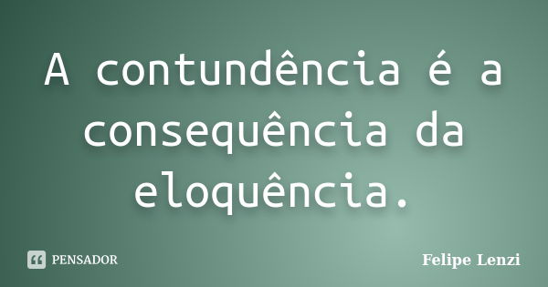 A contundência é a consequência da eloquência.... Frase de Felipe Lenzi.