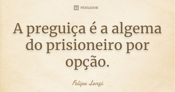 A preguiça é a algema do prisioneiro por opção.... Frase de Felipe Lenzi.