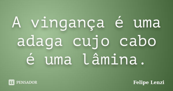 A vingança é uma adaga cujo cabo é uma lâmina.... Frase de Felipe Lenzi.