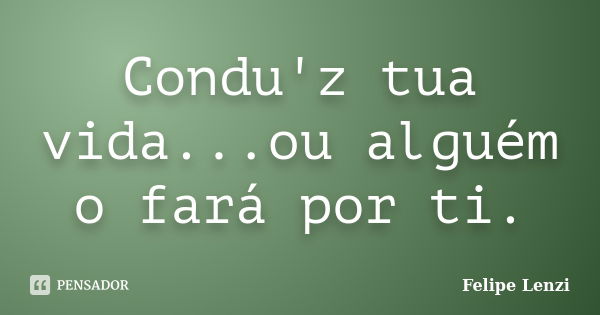 Condu'z tua vida...ou alguém o fará por ti.... Frase de Felipe Lenzi.