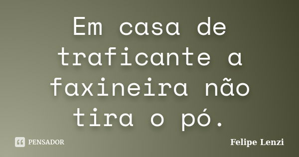 Em casa de traficante a faxineira não tira o pó.... Frase de Felipe Lenzi.