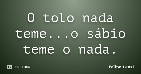 O tolo nada teme...o sábio teme o nada.... Frase de Felipe Lenzi.