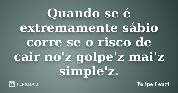 Quando se é extremamente sábio corre se o risco de cair no'z golpe'z mai'z simple'z.... Frase de Felipe Lenzi.