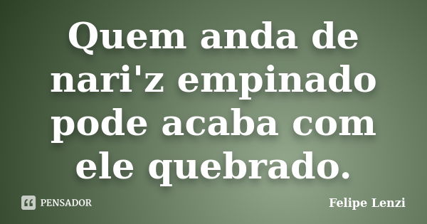 Quem anda de nari'z empinado pode acaba com ele quebrado.... Frase de Felipe Lenzi.