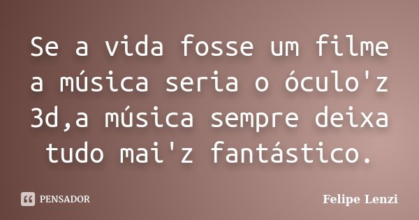 Se a vida fosse um filme a música seria o óculo'z 3d,a música sempre deixa tudo mai'z fantástico.... Frase de Felipe Lenzi.