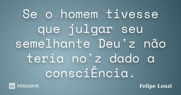 Se o homem tivesse que julgar seu semelhante Deu'z não teria no'z dado a consciÊncia.... Frase de Felipe Lenzi.