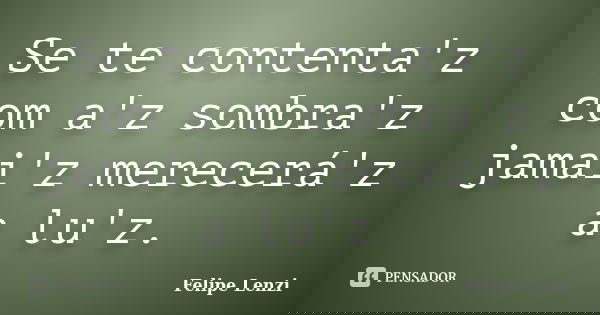 Se te contenta'z com a'z sombra'z jamai'z merecerá'z a lu'z.... Frase de Felipe Lenzi.