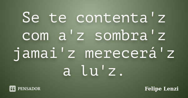 Se te contenta'z com a'z sombra'z jamai'z merecerá'z a lu'z.... Frase de Felipe Lenzi.