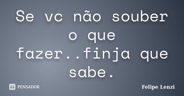 Se vc não souber o que fazer..finja que sabe.... Frase de Felipe Lenzi.