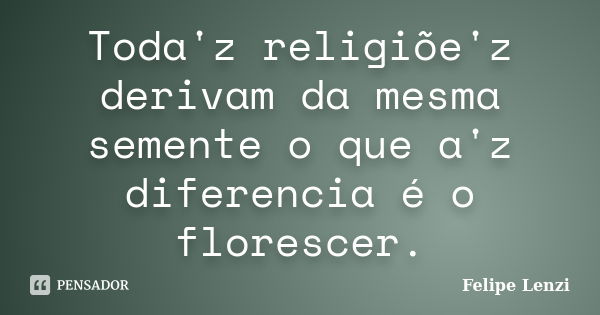 Toda'z religiõe'z derivam da mesma semente o que a'z diferencia é o florescer.... Frase de Felipe Lenzi.