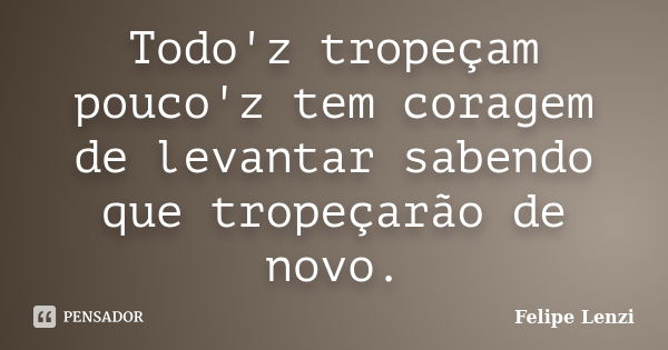 Todo'z tropeçam pouco'z tem coragem de levantar sabendo que tropeçarão de novo.... Frase de Felipe Lenzi.