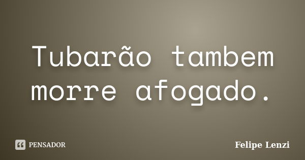 Tubarão tambem morre afogado.... Frase de Felipe Lenzi.