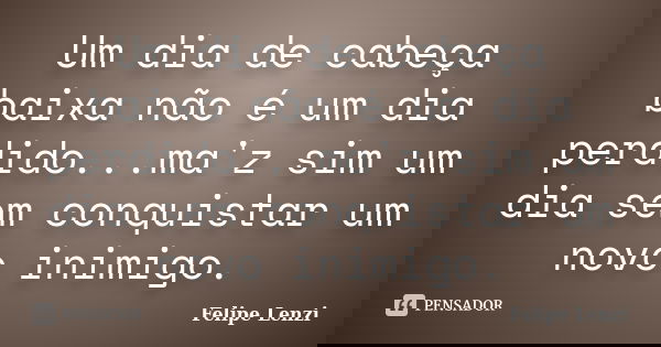 Um dia de cabeça baixa não é um dia perdido...ma'z sim um dia sem conquistar um novo inimigo.... Frase de Felipe Lenzi.