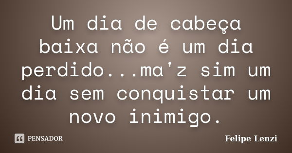 Um dia de cabeça baixa não é um dia perdido...ma'z sim um dia sem conquistar um novo inimigo.... Frase de Felipe Lenzi.