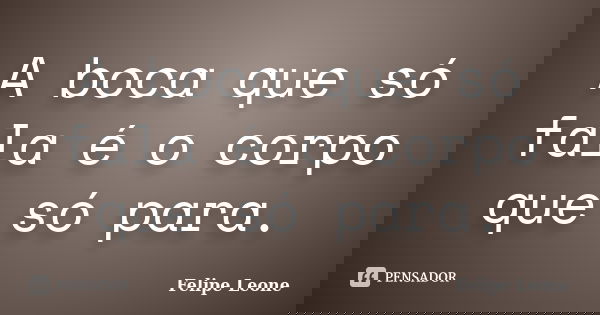 A boca que só fala é o corpo que só para.... Frase de Felipe Leone.