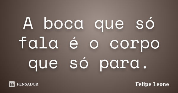 A boca que só fala é o corpo que só para.... Frase de Felipe Leone.