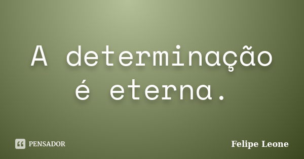 A determinação é eterna.... Frase de Felipe Leone.