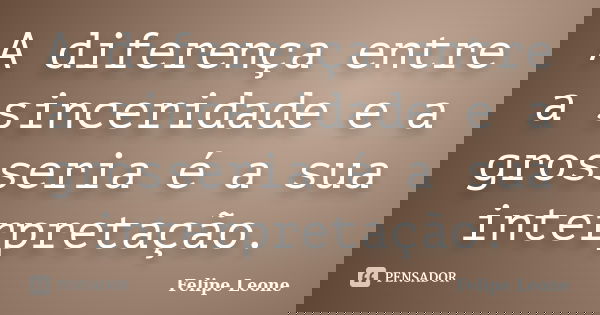 A diferença entre a sinceridade e a grosseria é a sua interpretação.... Frase de Felipe Leone.