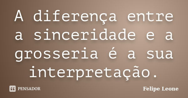 A diferença entre a sinceridade e a grosseria é a sua interpretação.... Frase de Felipe Leone.