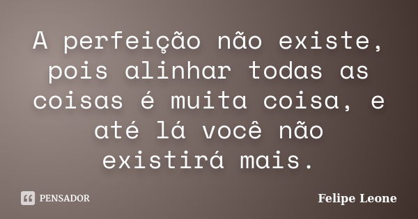 A perfeição não existe, pois alinhar todas as coisas é muita coisa, e até lá você não existirá mais.... Frase de Felipe Leone.