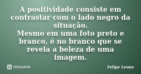 A positividade consiste em contrastar com o lado negro da situação. Mesmo em uma foto preto e branco, é no branco que se revela a beleza de uma imagem.... Frase de Felipe Leone.