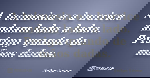 A teimosia e a burrice andam lado a lado. Perigo quando de mãos dadas.... Frase de Felipe Leone.